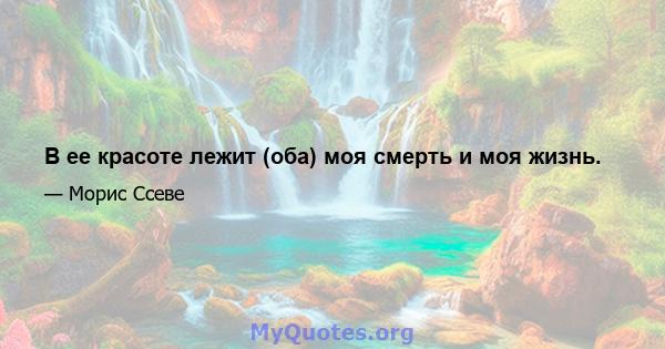 В ее красоте лежит (оба) моя смерть и моя жизнь.