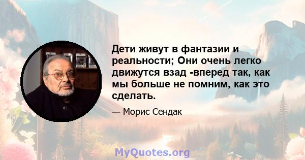 Дети живут в фантазии и реальности; Они очень легко движутся взад -вперед так, как мы больше не помним, как это сделать.