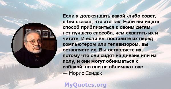 Если я должен дать какой -либо совет, я бы сказал, что это так. Если вы ищете способ приблизиться к своим детям, нет лучшего способа, чем схватить их и читать. И если вы поставите их перед компьютером или телевизором,