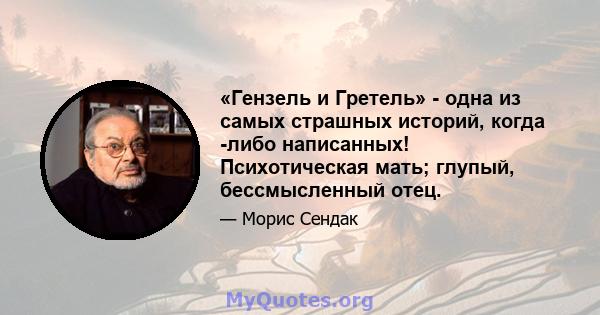 «Гензель и Гретель» - одна из самых страшных историй, когда -либо написанных! Психотическая мать; глупый, бессмысленный отец.