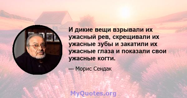 И дикие вещи взрывали их ужасный рев, скрещивали их ужасные зубы и закатили их ужасные глаза и показали свои ужасные когти.