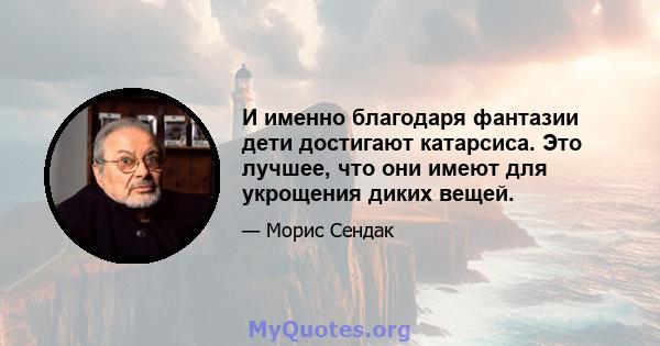 И именно благодаря фантазии дети достигают катарсиса. Это лучшее, что они имеют для укрощения диких вещей.