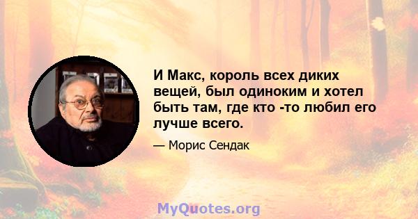 И Макс, король всех диких вещей, был одиноким и хотел быть там, где кто -то любил его лучше всего.