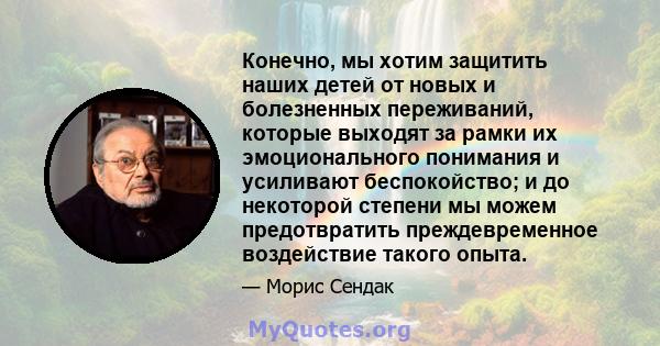 Конечно, мы хотим защитить наших детей от новых и болезненных переживаний, которые выходят за рамки их эмоционального понимания и усиливают беспокойство; и до некоторой степени мы можем предотвратить преждевременное