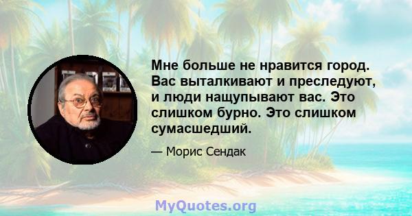 Мне больше не нравится город. Вас выталкивают и преследуют, и люди нащупывают вас. Это слишком бурно. Это слишком сумасшедший.