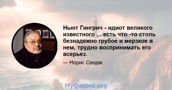 Ньют Гингрич - идиот великого известного ... есть что -то столь безнадежно грубое и мерзкое в нем, трудно воспринимать его всерьез.