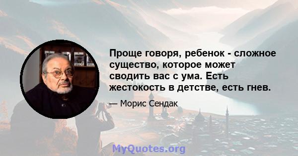 Проще говоря, ребенок - сложное существо, которое может сводить вас с ума. Есть жестокость в детстве, есть гнев.