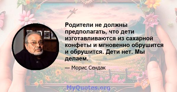 Родители не должны предполагать, что дети изготавливаются из сахарной конфеты и мгновенно обрушится и обрушится. Дети нет. Мы делаем.