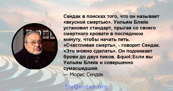 Сендак в поисках того, что он называет «вкусной смертью». Уильям Блейк установил стандарт, прыгая со своего смертного кровати в последнюю минуту, чтобы начать петь. «Счастливая смерть», - говорит Сендак. «Это можно