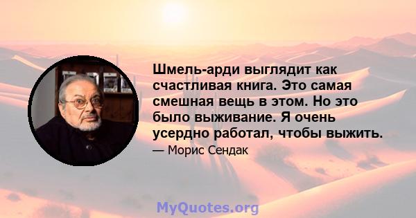 Шмель-арди выглядит как счастливая книга. Это самая смешная вещь в этом. Но это было выживание. Я очень усердно работал, чтобы выжить.