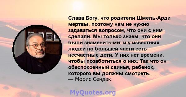 Слава Богу, что родители Шмель-Арди мертвы, поэтому нам не нужно задаваться вопросом, что они с ним сделали. Мы только знаем, что они были знаменитыми, и у известных людей по большей части есть несчастные дети. У них