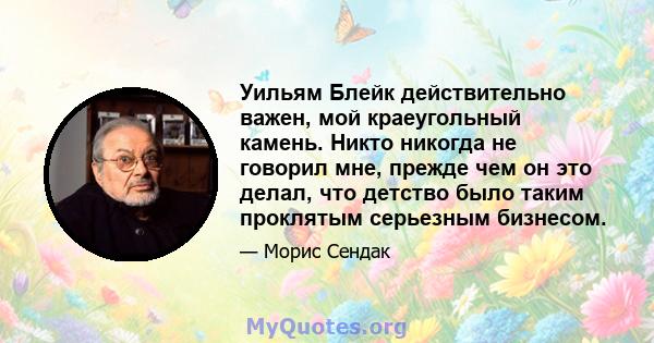 Уильям Блейк действительно важен, мой краеугольный камень. Никто никогда не говорил мне, прежде чем он это делал, что детство было таким проклятым серьезным бизнесом.