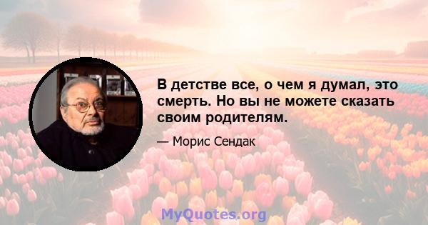 В детстве все, о чем я думал, это смерть. Но вы не можете сказать своим родителям.