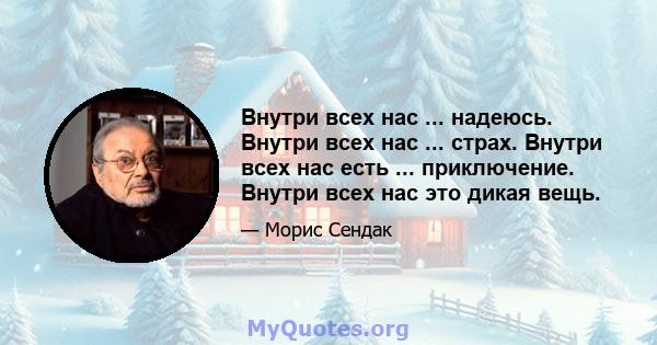 Внутри всех нас ... надеюсь. Внутри всех нас ... страх. Внутри всех нас есть ... приключение. Внутри всех нас это дикая вещь.