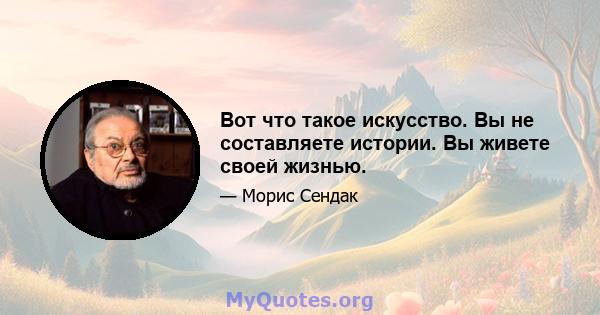 Вот что такое искусство. Вы не составляете истории. Вы живете своей жизнью.