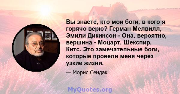 Вы знаете, кто мои боги, в кого я горячо верю? Герман Мелвилл, Эмили Дикинсон - Она, вероятно, вершина - Моцарт, Шекспир, Китс. Это замечательные боги, которые провели меня через узкие жизни.