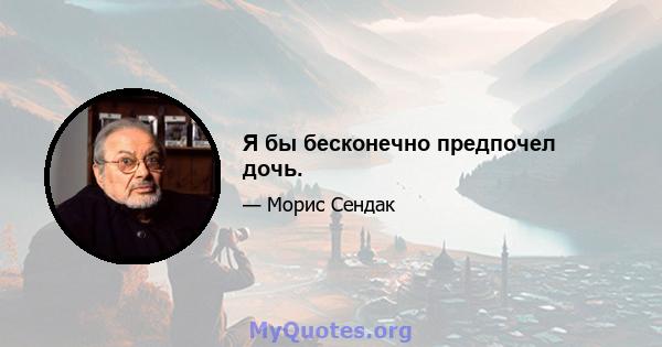 Я бы бесконечно предпочел дочь.