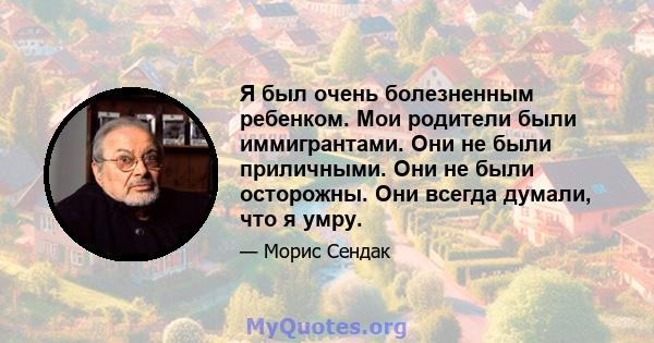 Я был очень болезненным ребенком. Мои родители были иммигрантами. Они не были приличными. Они не были осторожны. Они всегда думали, что я умру.