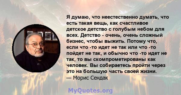 Я думаю, что неестественно думать, что есть такая вещь, как счастливое детское детство с голубым небом для всех. Детство - очень, очень сложный бизнес, чтобы выжить. Потому что, если что -то идет не так или что -то