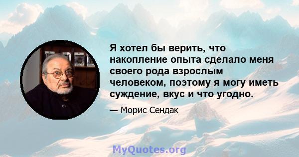 Я хотел бы верить, что накопление опыта сделало меня своего рода взрослым человеком, поэтому я могу иметь суждение, вкус и что угодно.