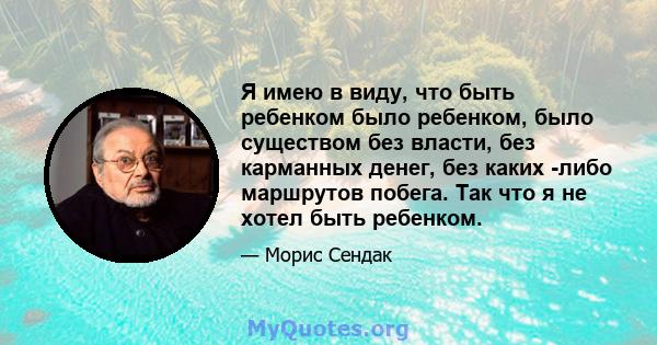 Я имею в виду, что быть ребенком было ребенком, было существом без власти, без карманных денег, без каких -либо маршрутов побега. Так что я не хотел быть ребенком.