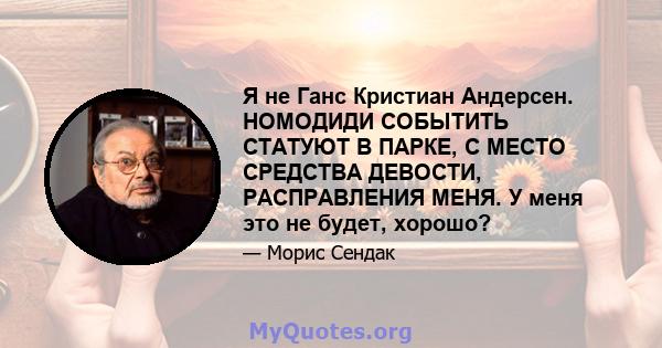 Я не Ганс Кристиан Андерсен. НОМОДИДИ СОБЫТИТЬ СТАТУЮТ В ПАРКЕ, С МЕСТО СРЕДСТВА ДЕВОСТИ, РАСПРАВЛЕНИЯ МЕНЯ. У меня это не будет, хорошо?