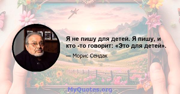 Я не пишу для детей. Я пишу, и кто -то говорит: «Это для детей».