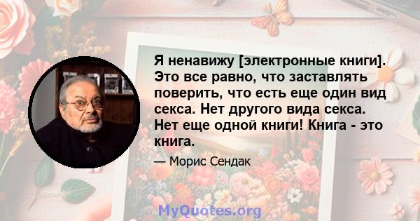 Я ненавижу [электронные книги]. Это все равно, что заставлять поверить, что есть еще один вид секса. Нет другого вида секса. Нет еще одной книги! Книга - это книга.