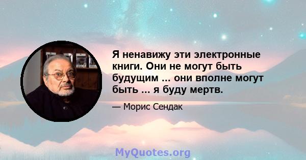 Я ненавижу эти электронные книги. Они не могут быть будущим ... они вполне могут быть ... я буду мертв.