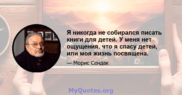 Я никогда не собирался писать книги для детей. У меня нет ощущения, что я спасу детей, или моя жизнь посвящена.