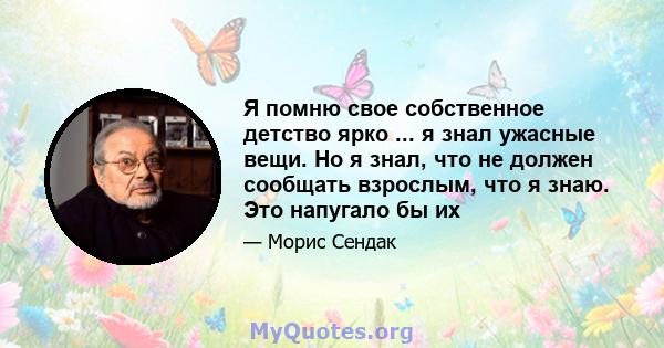 Я помню свое собственное детство ярко ... я знал ужасные вещи. Но я знал, что не должен сообщать взрослым, что я знаю. Это напугало бы их