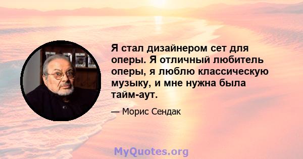 Я стал дизайнером сет для оперы. Я отличный любитель оперы, я люблю классическую музыку, и мне нужна была тайм-аут.