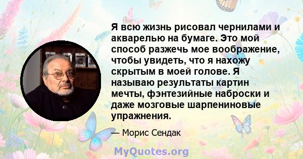 Я всю жизнь рисовал чернилами и акварелью на бумаге. Это мой способ разжечь мое воображение, чтобы увидеть, что я нахожу скрытым в моей голове. Я называю результаты картин мечты, фэнтезийные наброски и даже мозговые