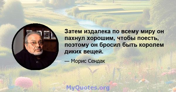 Затем издалека по всему миру он пахнул хорошим, чтобы поесть, поэтому он бросил быть королем диких вещей.