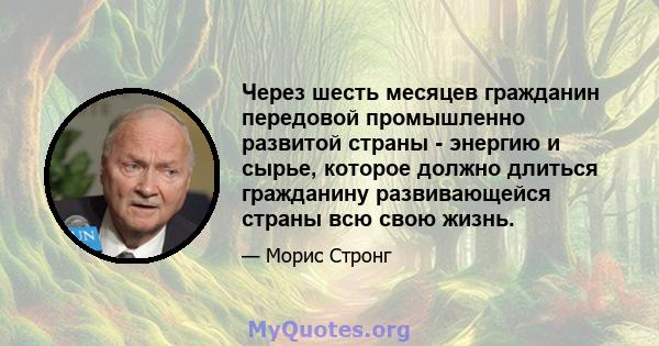 Через шесть месяцев гражданин передовой промышленно развитой страны - энергию и сырье, которое должно длиться гражданину развивающейся страны всю свою жизнь.