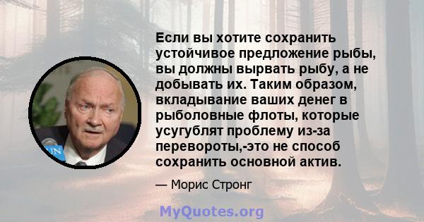 Если вы хотите сохранить устойчивое предложение рыбы, вы должны вырвать рыбу, а не добывать их. Таким образом, вкладывание ваших денег в рыболовные флоты, которые усугублят проблему из-за перевороты,-это не способ