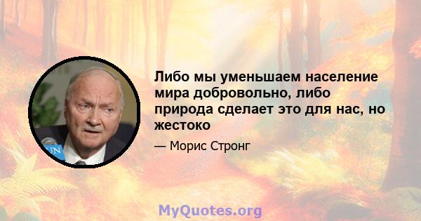 Либо мы уменьшаем население мира добровольно, либо природа сделает это для нас, но жестоко