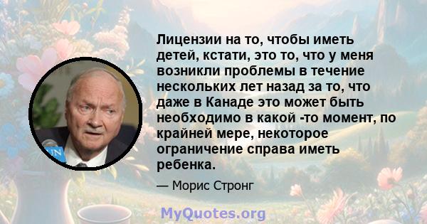 Лицензии на то, чтобы иметь детей, кстати, это то, что у меня возникли проблемы в течение нескольких лет назад за то, что даже в Канаде это может быть необходимо в какой -то момент, по крайней мере, некоторое