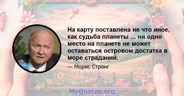 На карту поставлена ​​не что иное, как судьба планеты ... ни одно место на планете не может оставаться островом достатка в море страданий.