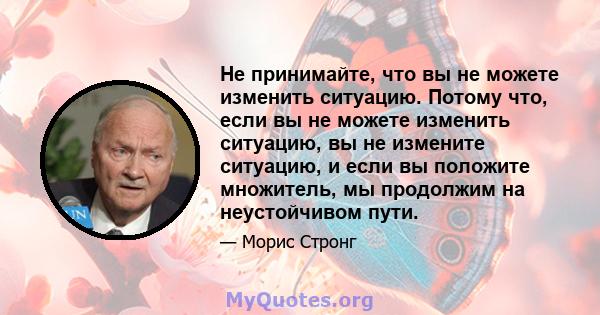 Не принимайте, что вы не можете изменить ситуацию. Потому что, если вы не можете изменить ситуацию, вы не измените ситуацию, и если вы положите множитель, мы продолжим на неустойчивом пути.