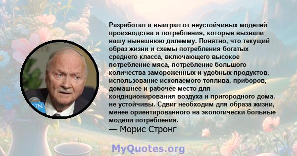 Разработал и выиграл от неустойчивых моделей производства и потребления, которые вызвали нашу нынешнюю дилемму. Понятно, что текущий образ жизни и схемы потребления богатых среднего класса, включающего высокое