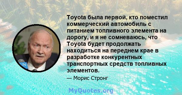 Toyota была первой, кто поместил коммерческий автомобиль с питанием топливного элемента на дорогу, и я не сомневаюсь, что Toyota будет продолжать находиться на переднем крае в разработке конкурентных транспортных