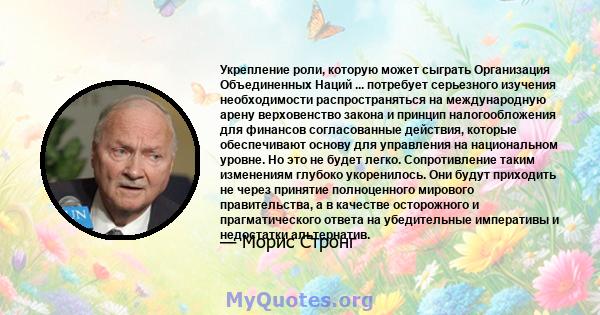 Укрепление роли, которую может сыграть Организация Объединенных Наций ... потребует серьезного изучения необходимости распространяться на международную арену верховенство закона и принцип налогообложения для финансов