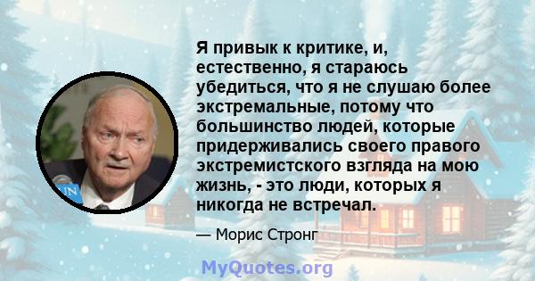 Я привык к критике, и, естественно, я стараюсь убедиться, что я не слушаю более экстремальные, потому что большинство людей, которые придерживались своего правого экстремистского взгляда на мою жизнь, - это люди,