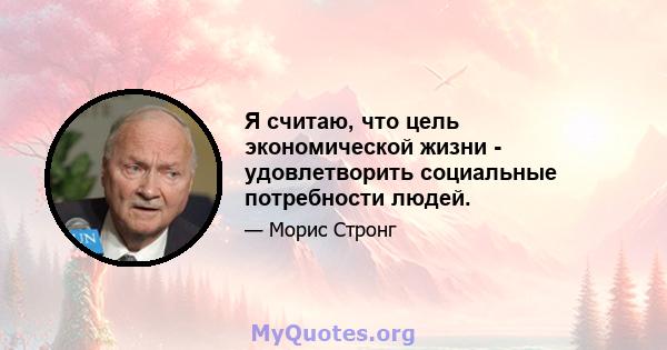 Я считаю, что цель экономической жизни - удовлетворить социальные потребности людей.