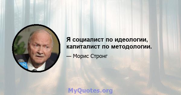 Я социалист по идеологии, капиталист по методологии.