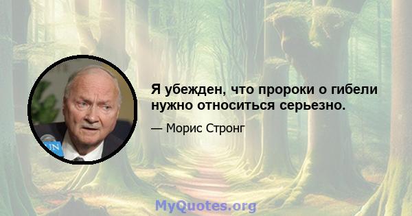 Я убежден, что пророки о гибели нужно относиться серьезно.