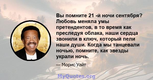 Вы помните 21 -й ночи сентября? Любовь меняла умы претендентов, в то время как преследуя облака, наши сердца звонили в ключ, который пели наши души. Когда мы танцевали ночью, помните, как звезды украли ночь.