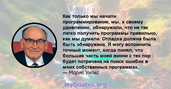 Как только мы начали программирование, мы, к своему удивлению, обнаружили, что не так легко получить программы правильно, как мы думали. Отладка должна была быть обнаружена. Я могу вспомнить точный момент, когда понял,