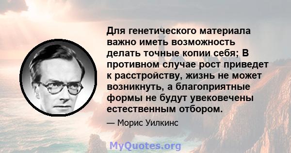 Для генетического материала важно иметь возможность делать точные копии себя; В противном случае рост приведет к расстройству, жизнь не может возникнуть, а благоприятные формы не будут увековечены естественным отбором.